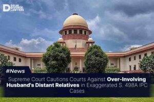 Supreme Court Cautions Courts Against Over-Involving Husband's Distant Relatives in Exaggerated S. 498A IPC Cases