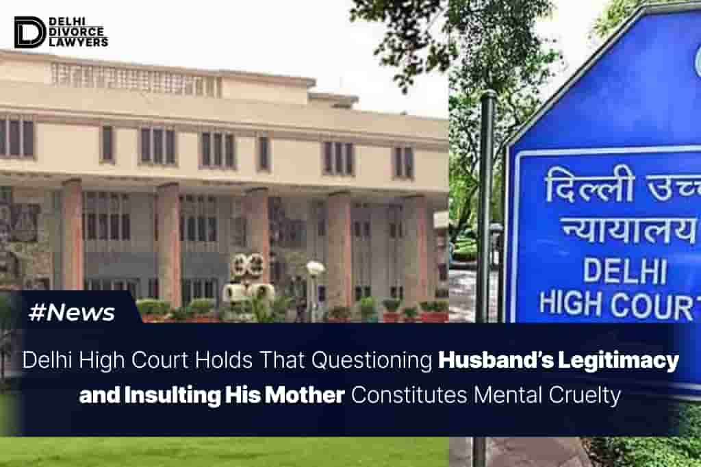 Delhi High Court Holds That Questioning Husband’s Legitimacy and Insulting His Mother Constitutes Mental Cruelty